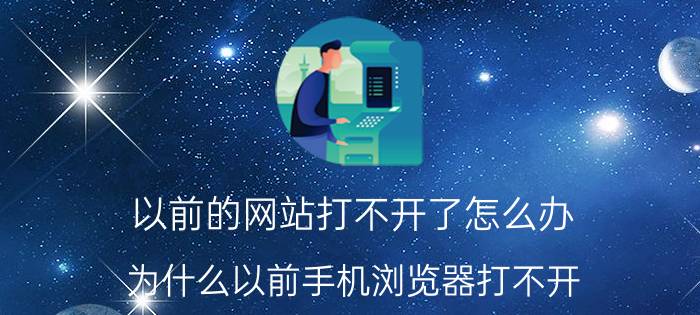 以前的网站打不开了怎么办 为什么以前手机浏览器打不开？